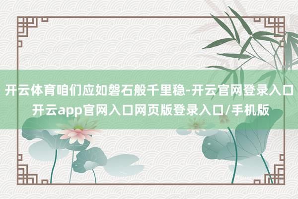开云体育咱们应如磐石般千里稳-开云官网登录入口 开云app官网入口网页版登录入口/手机版