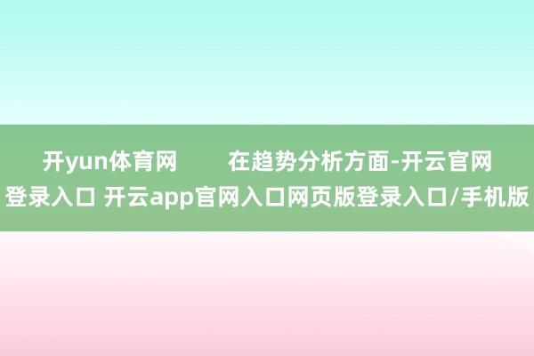开yun体育网        在趋势分析方面-开云官网登录入口 开云app官网入口网页版登录入口/手机版