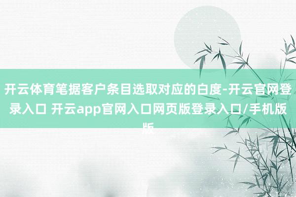 开云体育笔据客户条目选取对应的白度-开云官网登录入口 开云app官网入口网页版登录入口/手机版