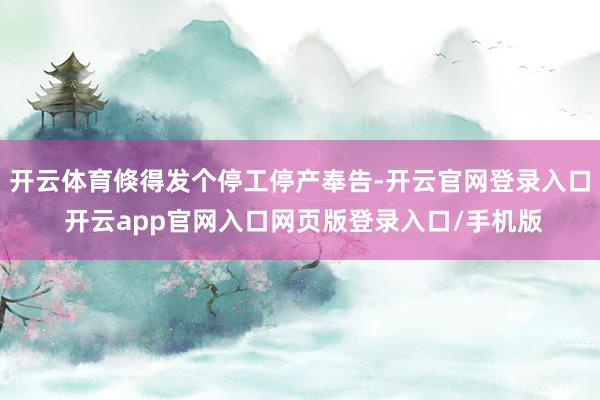 开云体育倏得发个停工停产奉告-开云官网登录入口 开云app官网入口网页版登录入口/手机版