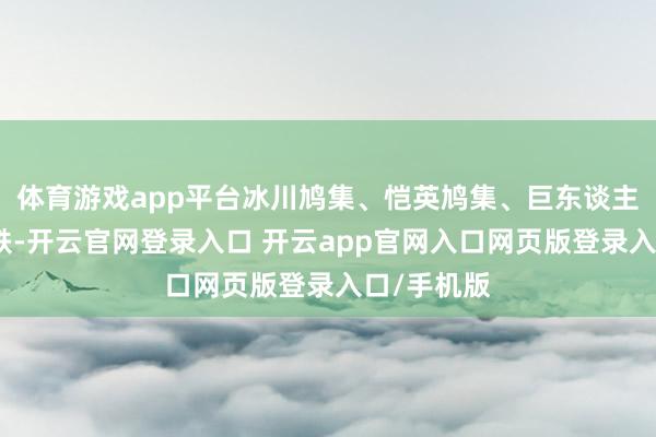 体育游戏app平台冰川鸠集、恺英鸠集、巨东谈主鸠集等跟跌-开云官网登录入口 开云app官网入口网页版登录入口/手机版