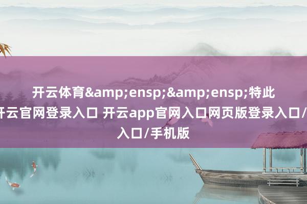 开云体育  特此公告-开云官网登录入口 开云app官网入口网页版登录入口/手机版
