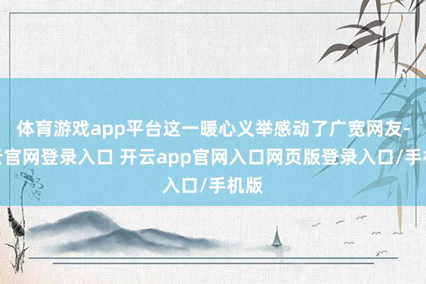 体育游戏app平台这一暖心义举感动了广宽网友-开云官网登录入口 开云app官网入口网页版登录入口/手机版