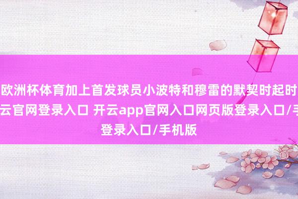欧洲杯体育加上首发球员小波特和穆雷的默契时起时落-开云官网登录入口 开云app官网入口网页版登录入口/手机版