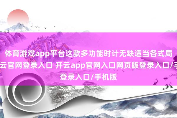 体育游戏app平台这款多功能时计无缺适当各式局面-开云官网登录入口 开云app官网入口网页版登录入口/手机版