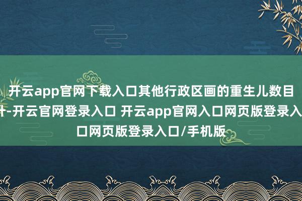 开云app官网下载入口其他行政区画的重生儿数目均有所回升-开云官网登录入口 开云app官网入口网页版登录入口/手机版