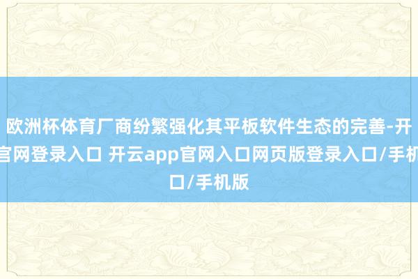 欧洲杯体育厂商纷繁强化其平板软件生态的完善-开云官网登录入口 开云app官网入口网页版登录入口/手机版
