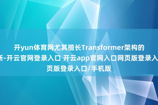开yun体育网尤其擅长Transformer架构的优化与创新-开云官网登录入口 开云app官网入口网页版登录入口/手机版