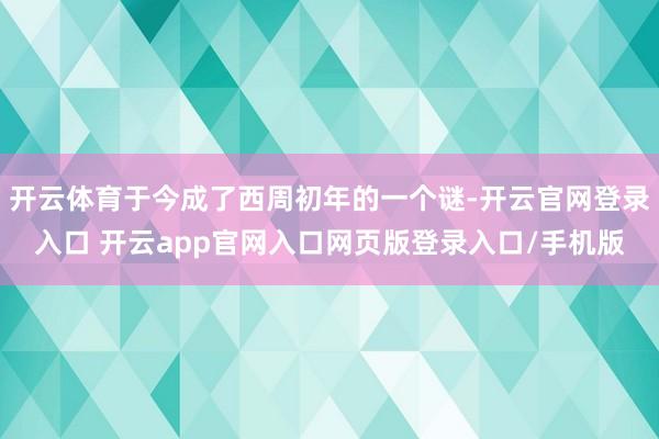 开云体育于今成了西周初年的一个谜-开云官网登录入口 开云app官网入口网页版登录入口/手机版