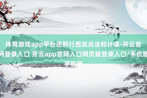 体育游戏app平台还躬行西宾兵法和计谋-开云官网登录入口 开云app官网入口网页版登录入口/手机版