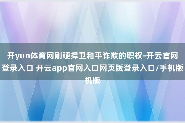 开yun体育网刚硬捍卫和平诈欺的职权-开云官网登录入口 开云app官网入口网页版登录入口/手机版