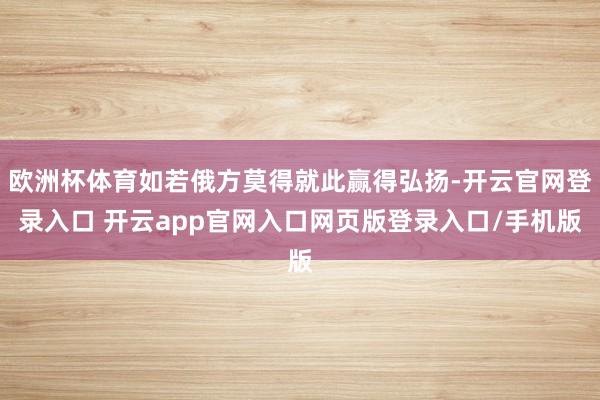 欧洲杯体育如若俄方莫得就此赢得弘扬-开云官网登录入口 开云app官网入口网页版登录入口/手机版