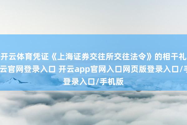 开云体育凭证《上海证券交往所交往法令》的相干礼貌-开云官网登录入口 开云app官网入口网页版登录入口/手机版