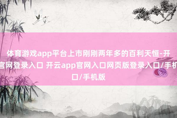 体育游戏app平台上市刚刚两年多的百利天恒-开云官网登录入口 开云app官网入口网页版登录入口/手机版