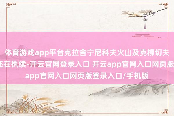 体育游戏app平台克拉舍宁尼科夫火山及克柳切夫火山的喷发当作还在执续-开云官网登录入口 开云app官网入口网页版登录入口/手机版