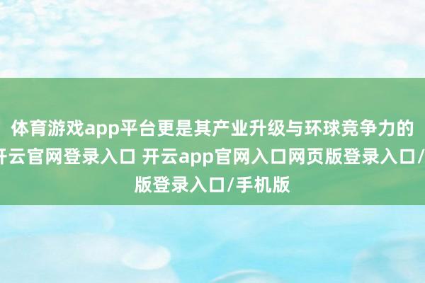 体育游戏app平台更是其产业升级与环球竞争力的缩影-开云官网登录入口 开云app官网入口网页版登录入口/手机版