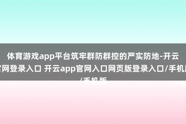 体育游戏app平台筑牢群防群控的严实防地-开云官网登录入口 开云app官网入口网页版登录入口/手机版