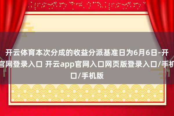 开云体育本次分成的收益分派基准日为6月6日-开云官网登录入口 开云app官网入口网页版登录入口/手机版