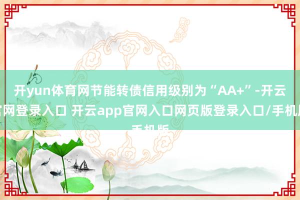开yun体育网节能转债信用级别为“AA+”-开云官网登录入口 开云app官网入口网页版登录入口/手机版