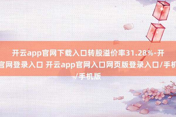 开云app官网下载入口转股溢价率31.28%-开云官网登录入口 开云app官网入口网页版登录入口/手机版