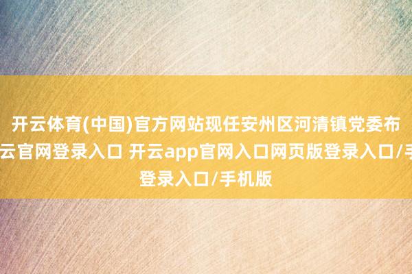 开云体育(中国)官方网站现任安州区河清镇党委布告-开云官网登录入口 开云app官网入口网页版登录入口/手机版