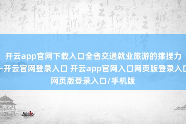 开云app官网下载入口全省交通就业旅游的撑捏力显然增强-开云官网登录入口 开云app官网入口网页版登录入口/手机版