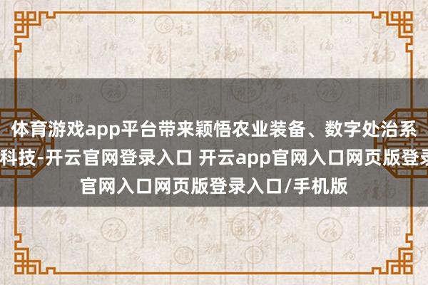 体育游戏app平台带来颖悟农业装备、数字处治系统等农业前沿科技-开云官网登录入口 开云app官网入口网页版登录入口/手机版