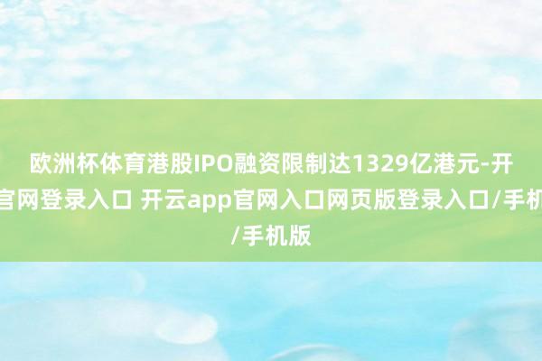 欧洲杯体育港股IPO融资限制达1329亿港元-开云官网登录入口 开云app官网入口网页版登录入口/手机版