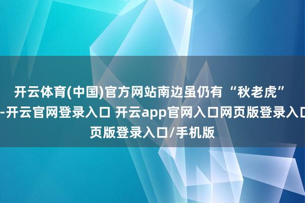 开云体育(中国)官方网站南边虽仍有 “秋老虎” 偶尔作祟-开云官网登录入口 开云app官网入口网页版登录入口/手机版