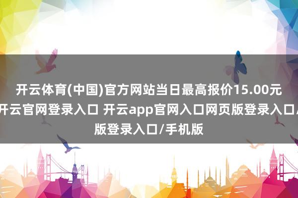 开云体育(中国)官方网站当日最高报价15.00元/公斤-开云官网登录入口 开云app官网入口网页版登录入口/手机版