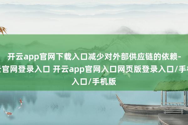 开云app官网下载入口减少对外部供应链的依赖-开云官网登录入口 开云app官网入口网页版登录入口/手机版