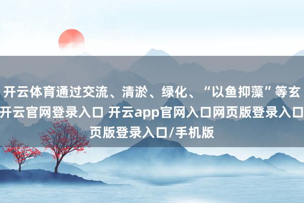 开云体育通过交流、清淤、绿化、“以鱼抑藻”等玄虚设施-开云官网登录入口 开云app官网入口网页版登录入口/手机版