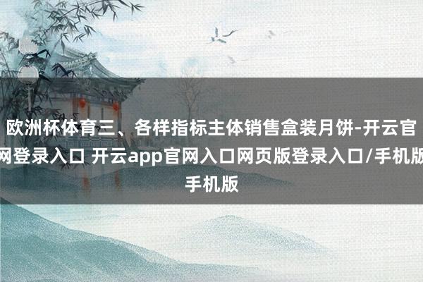 欧洲杯体育三、各样指标主体销售盒装月饼-开云官网登录入口 开云app官网入口网页版登录入口/手机版