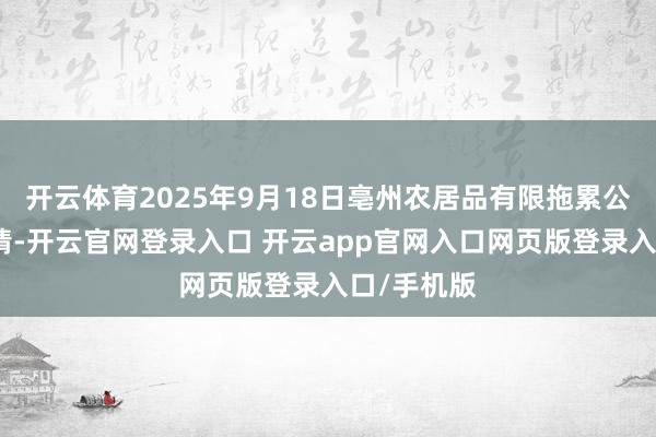 开云体育2025年9月18日亳州农居品有限拖累公司价钱行情-开云官网登录入口 开云app官网入口网页版登录入口/手机版