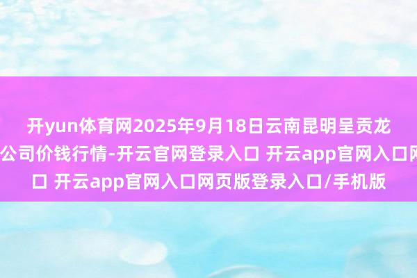 开yun体育网2025年9月18日云南昆明呈贡龙城农产物见识股份有限公司价钱行情-开云官网登录入口 开云app官网入口网页版登录入口/手机版