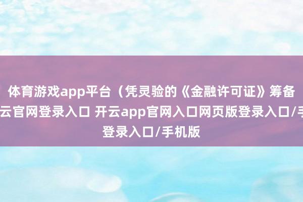 体育游戏app平台(凭灵验的《金融许可证》筹备)-开云官网登录入口 开云app官网入口网页版登录入口/手机版