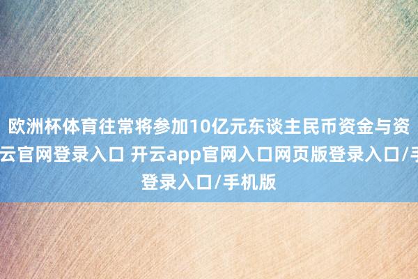 欧洲杯体育往常将参加10亿元东谈主民币资金与资源-开云官网登录入口 开云app官网入口网页版登录入口/手机版