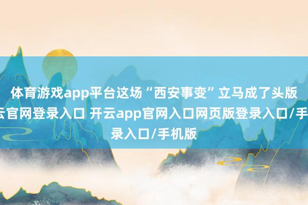 体育游戏app平台这场“西安事变”立马成了头版-开云官网登录入口 开云app官网入口网页版登录入口/手机版