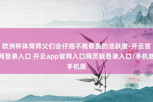欧洲杯体育师父们会仔细不雅察鱼的活跃度-开云官网登录入口 开云app官网入口网页版登录入口/手机版