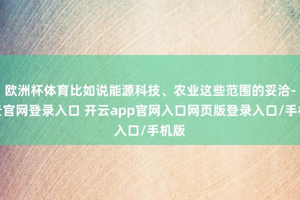 欧洲杯体育比如说能源科技、农业这些范围的妥洽-开云官网登录入口 开云app官网入口网页版登录入口/手机版