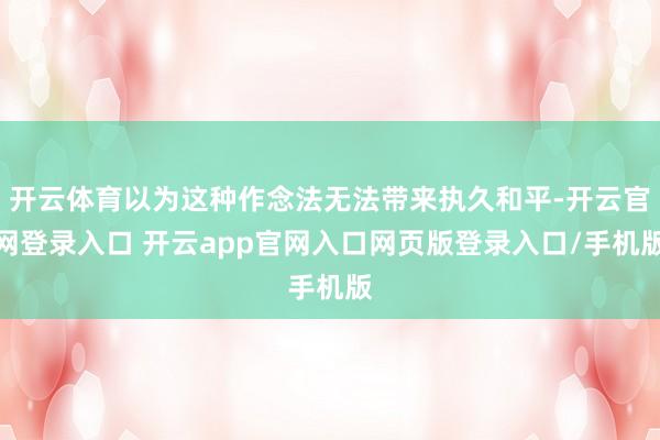 开云体育以为这种作念法无法带来执久和平-开云官网登录入口 开云app官网入口网页版登录入口/手机版
