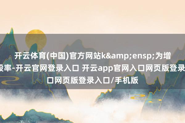开云体育(中国)官方网站k&ensp;为增发新股或配股率-开云官网登录入口 开云app官网入口网页版登录入口/手机版