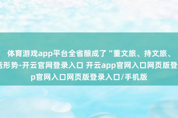 体育游戏app平台全省酿成了“重文旅、持文旅、兴文旅”的灵活形势-开云官网登录入口 开云app官网入口网页版登录入口/手机版