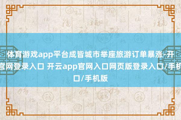 体育游戏app平台成皆城市举座旅游订单暴涨-开云官网登录入口 开云app官网入口网页版登录入口/手机版