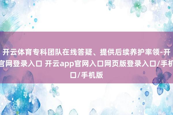 开云体育专科团队在线答疑、提供后续养护率领-开云官网登录入口 开云app官网入口网页版登录入口/手机版