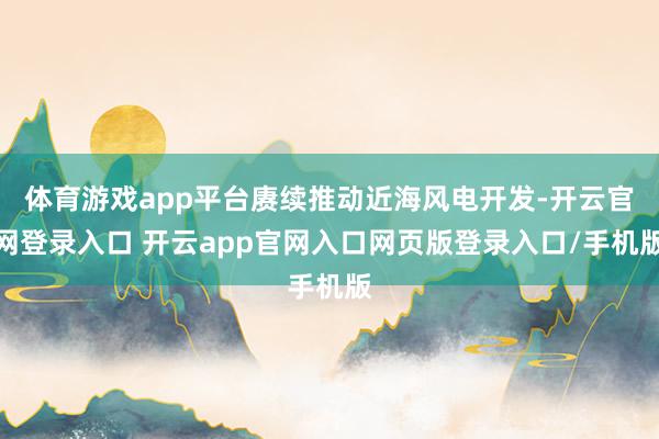 体育游戏app平台赓续推动近海风电开发-开云官网登录入口 开云app官网入口网页版登录入口/手机版