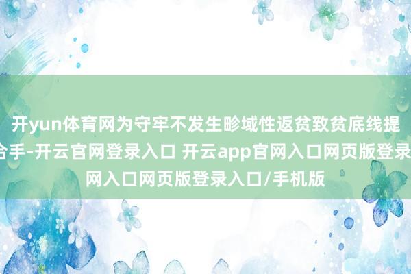 开yun体育网为守牢不发生畛域性返贫致贫底线提供了有劲撑合手-开云官网登录入口 开云app官网入口网页版登录入口/手机版