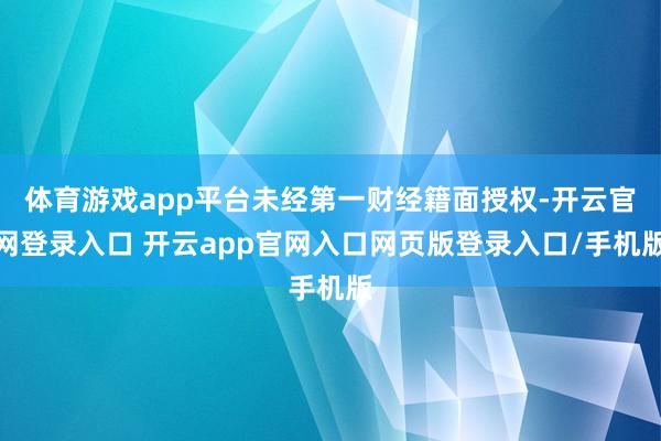 体育游戏app平台未经第一财经籍面授权-开云官网登录入口 开云app官网入口网页版登录入口/手机版