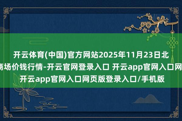 开云体育(中国)官方网站2025年11月23日北京向阳区大洋路概括商场价钱行情-开云官网登录入口 开云app官网入口网页版登录入口/手机版