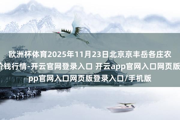 欧洲杯体育2025年11月23日北京京丰岳各庄农副家具批发市集价钱行情-开云官网登录入口 开云app官网入口网页版登录入口/手机版